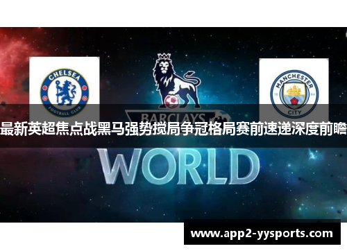 最新英超焦点战黑马强势搅局争冠格局赛前速递深度前瞻