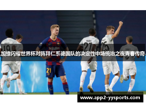 加维闪耀世界杯对阵拜仁系德国队的决定性中场统治之夜青春传奇 加维闪耀世界杯对阵拜仁系德国队的决定性中场统治之夜青春传奇