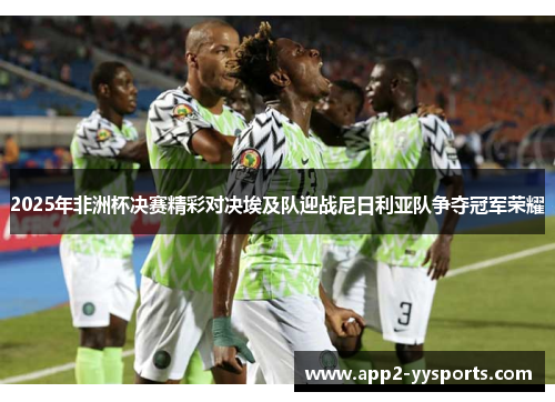 2025年非洲杯决赛精彩对决埃及队迎战尼日利亚队争夺冠军荣耀 2025年非洲杯决赛精彩对决埃及队迎战尼日利亚队争夺冠军荣耀