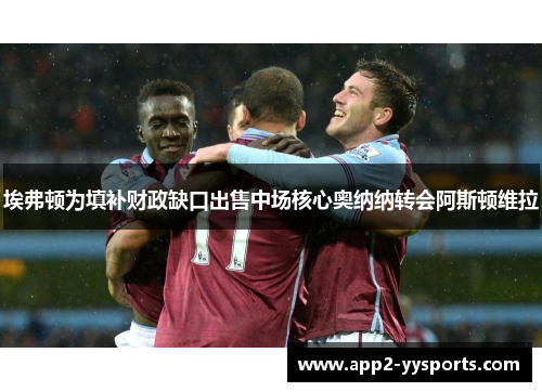 埃弗顿为填补财政缺口出售中场核心奥纳纳转会阿斯顿维拉 埃弗顿为填补财政缺口出售中场核心奥纳纳转会阿斯顿维拉