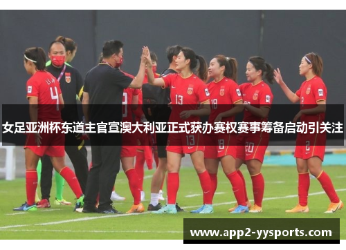 女足亚洲杯东道主官宣澳大利亚正式获办赛权赛事筹备启动引关注