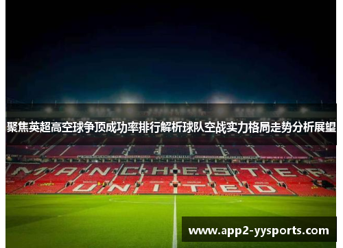 聚焦英超高空球争顶成功率排行解析球队空战实力格局走势分析展望