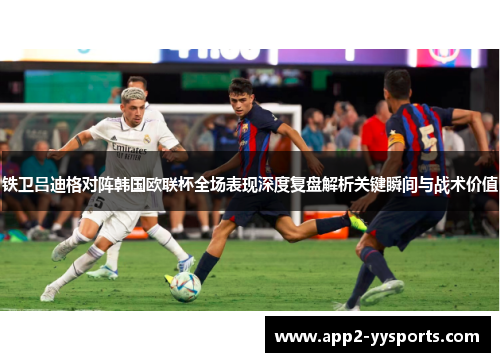 铁卫吕迪格对阵韩国欧联杯全场表现深度复盘解析关键瞬间与战术价值