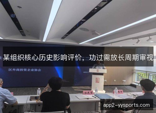 某组织核心历史影响评价,功过需放长周期审视 某组织核心历史影响评价,功过需放长周期审视