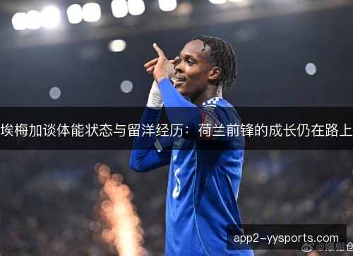 埃梅加谈体能状态与留洋经历:荷兰前锋的成长仍在路上 埃梅加谈体能状态与留洋经历:荷兰前锋的成长仍在路上